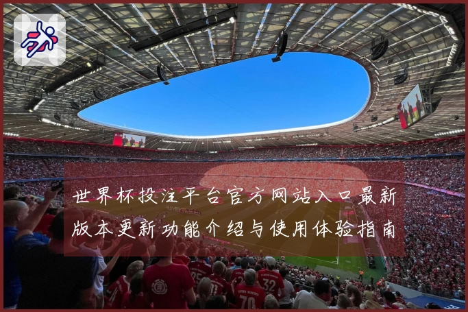 世界杯投注平台官方网站入口最新版本更新功能介绍与使用体验指南