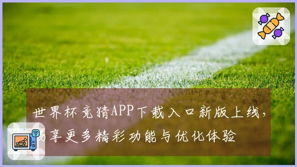 世界杯竞猜APP下载入口新版上线，畅享更多精彩功能与优化体验