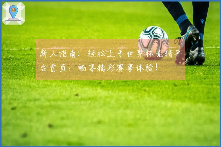 新人指南：轻松上手世界杯竞猜平台首页，畅享精彩赛事体验！