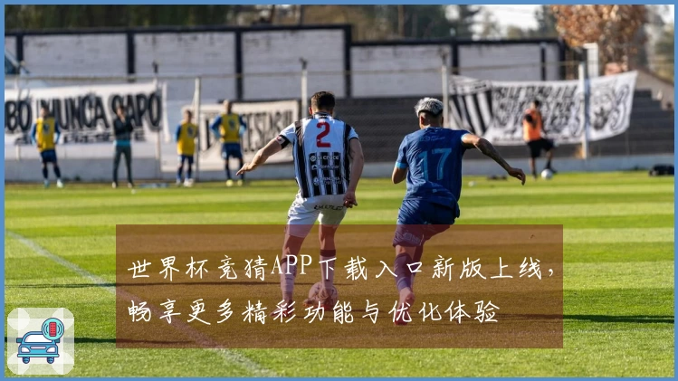 世界杯竞猜APP下载入口新版上线，畅享更多精彩功能与优化体验