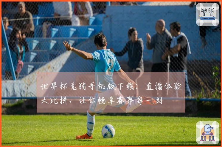 世界杯竞猜手机版下载：直播体验大比拼，让你畅享赛事每一刻