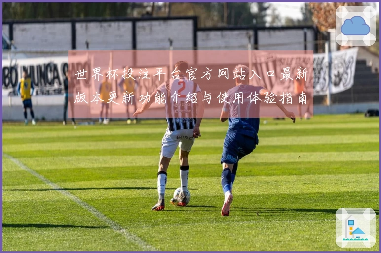 世界杯投注平台官方网站入口最新版本更新功能介绍与使用体验指南